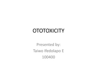 OTOTOXICITY
Presented by:
Taiwo Ifedolapo E
100400
 