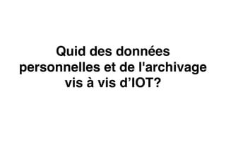 Quid des données
personnelles et de l'archivage
vis à vis d’IOT?
 