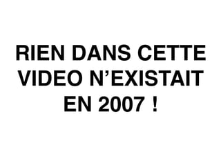 RIEN DANS CETTE
VIDEO N’EXISTAIT
EN 2007 !
 