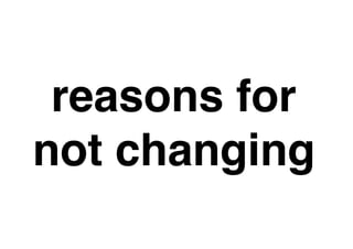 reasons for
not changing
 