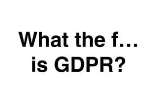 What the f…
is GDPR?
 