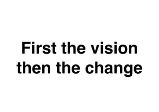 First the vision
then the change
 