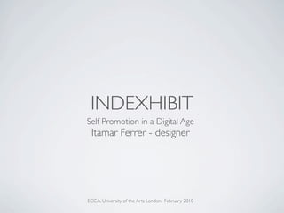 INDEXHIBIT
Self Promotion in a Digital Age
 Itamar Ferrer - designer




ECCA. University of the Arts London. February 2010
 