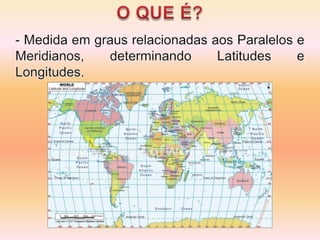 O QUE É?- Medida em graus relacionadas aos Paralelos e Meridianos, determinando Latitudes e Longitudes.