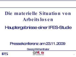 Die materielle Situation von Arbeitslosen Hauptergebnisse einer IFES-Studie Pressekonferenz am 23.11.2009   Georg Michenthaler 