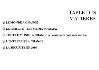 TABLE DES
MATIERES
LE MONDE A CHANGE
LE WEB 2.0 ET LES MEDIA SOCIAUX
TOUT LE MONDE A CHANGE (Y COMPRIS LES COLLABORATEURS)
L’ENTREPRISE A CHANGE
LA SECURITE EN 2016
 