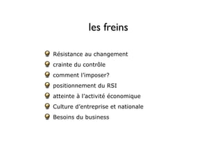 Résistance au changement
crainte du contrôle
comment l’imposer?
positionnement du RSI
atteinte à l’activité économique
Culture d’entreprise et nationale
Besoins du business
les freins
 