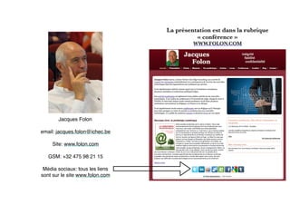 La présentation est dans la rubrique
« conférence »
WWW.FOLON.COM
Jacques Folon
email: jacques.folon@ichec.be
Site: www.folon.com
GSM: +32 475 98 21 15
Média sociaux: tous les liens
sont sur le site www.folon.com
 