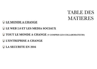 TABLE DES
MATIERES
LE MONDE A CHANGE
LE WEB 2.0 ET LES MEDIA SOCIAUX
TOUT LE MONDE A CHANGE (Y COMPRIS LES COLLABORATEURS)
L’ENTREPRISE A CHANGE
LA SECURITE EN 2016
 