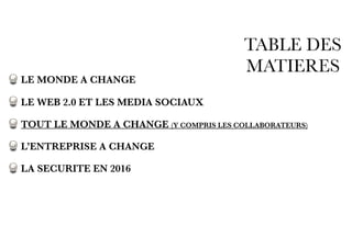 TABLE DES
MATIERES
LE MONDE A CHANGE
LE WEB 2.0 ET LES MEDIA SOCIAUX
TOUT LE MONDE A CHANGE (Y COMPRIS LES COLLABORATEURS)
L’ENTREPRISE A CHANGE
LA SECURITE EN 2016
 