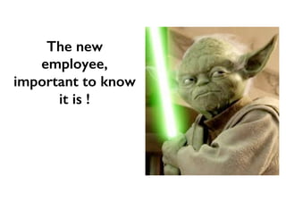 The new
employee,
important to know
it is !
 
