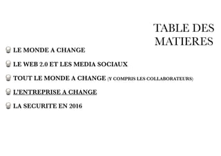 TABLE DES
MATIERES
LE MONDE A CHANGE
LE WEB 2.0 ET LES MEDIA SOCIAUX
TOUT LE MONDE A CHANGE (Y COMPRIS LES COLLABORATEURS)
L’ENTREPRISE A CHANGE
LA SECURITE EN 2016
 