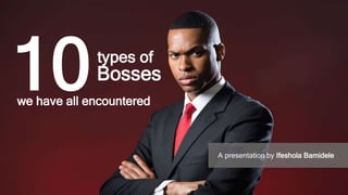 10types of
Bosses
we have all encountered
A presentation by Ifeshola Bamidele
 