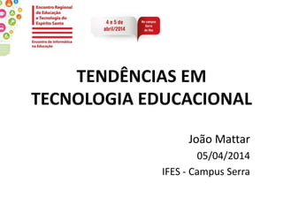 TENDÊNCIAS EM
TECNOLOGIA EDUCACIONAL
João Mattar
05/04/2014
IFES - Campus Serra
 