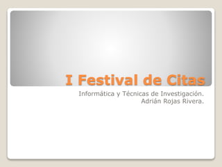 I Festival de Citas
Informática y Técnicas de Investigación.
Adrián Rojas Rivera.
 
