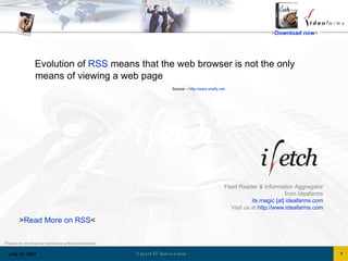 Feed Reader & Information Aggregator from Ideafarms its.magic [at] ideafarms.com Visit us at  http://www.ideafarms.com Evolution of  RSS  means that the web browser is not the only means of viewing a web page > Read More on RSS < Source –  http://www.oreilly.net 