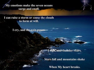 I sigh, and thunder roars. Stars fall and mountains shake When My heart breaks. My emotions make the seven oceans surge an...