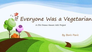 If Everyone Was a Vegetarian
By Boris Pavic
A CSU Fresno Honors 102 Project
 