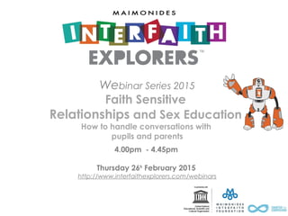 Webinar Series 2015
Faith Sensitive
Relationships and Sex Education
How to handle conversations with
pupils and parents
4.00pm - 4.45pm
Thursday 26th
February 2015
http://www.interfaithexplorers.com/webinars
 
