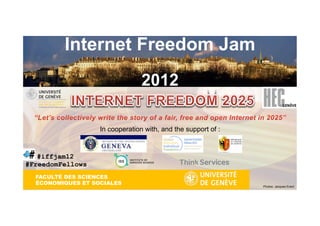 Internet Freedom Jam
 Internet Freedom Jam
 2012                            2012

                   In cooperation with, and the support of :


   #iffjam12
#FreedomFellows
  FACULTÉ DES SCIENCES
  ÉCONOMIQUES ET SOCIALES
                                                               Photos: Jacques Erard
 