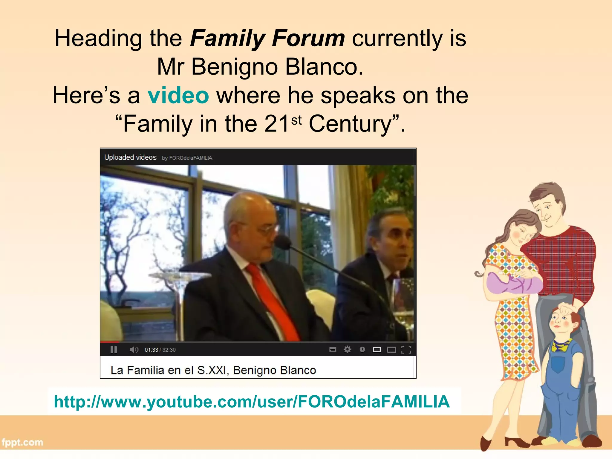 Heading the Family Forum currently is
Mr Benigno Blanco.
Here’s a video where he speaks on the
“Family in the 21st
Century”.
http://www.youtube.com/user/FOROdelaFAMILIA
 