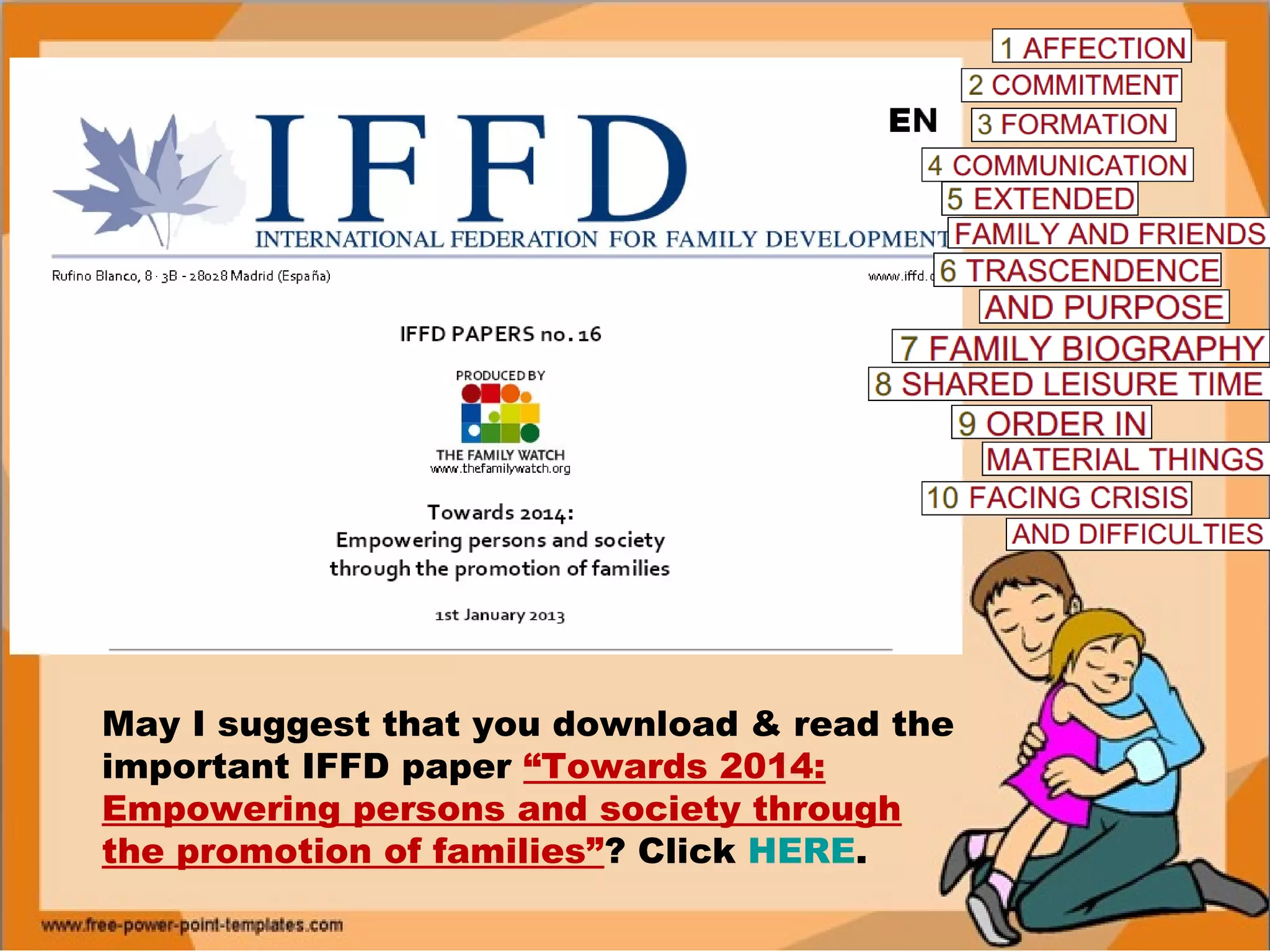 May I suggest that you download & read the
important IFFD paper “Towards 2014:
Empowering persons and society through
the promotion of families”? Click HERE.
 