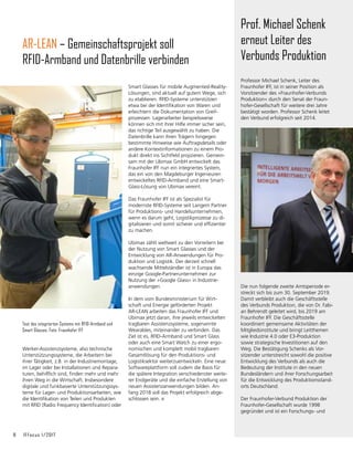 8	 IFFocus 1/2017
Werker-Assistenzsysteme, also technische
Unterstützungssysteme, die Arbeitern bei
ihrer Tätigkeit, z.B. in der Industriemontage,
im Lager oder bei Installationen und Repara-
turen, behilflich sind, finden mehr und mehr
ihren Weg in die Wirtschaft. Insbesondere
digitale und funkbasierte Unterstützungssys-
teme für Lager- und Produktionsarbeiten, wie
die Identifikation von Teilen und Produkten
mit RFID (Radio Frequency Identification) oder
AR-LEAN – Gemeinschaftsprojekt soll
RFID-Armband und Datenbrille verbinden
Test des integrierten Systems mit RFID-Armband und
Smart Glasses. Foto: Fraunhofer IFF
Smart Glasses für mobile Augmented-Reality-
Lösungen, sind aktuell auf gutem Wege, sich
zu etablieren. RFID-Systeme unterstützen
etwa bei der Identifikation von Waren und
erleichtern die Dokumentation von Greif­
prozessen. Lagerarbeiter beispielsweise
können sich mit ihrer Hilfe immer sicher sein,
das richtige Teil ausgewählt zu haben. Die
Datenbrille kann ihren Trägern hingegen
bestimmte Hinweise wie Auftragsdetails oder
andere Kontextinformationen zu einem Pro-
dukt direkt ins Sichtfeld projizieren. Gemein-
sam mit der Ubimax GmbH entwickelt das
Fraunhofer IFF nun ein integriertes System,
das ein von den Magdeburger Ingenieuren
ent­
wickeltes RFID-Armband und eine Smart-
Glass-Lösung von Ubimax vereint.
Das Fraunhofer IFF ist als Spezialist für
modernste RFID-Systeme seit Langem Partner
für Produktions- und Handels­
unternehmen,
wenn es darum geht, Logistikprozesse zu di-
gitalisieren und somit sicherer und effizienter
zu machen.
Ubimax zählt weltweit zu den Vorreitern bei
der Nutzung von Smart Glasses und der
Entwick­
lung von AR-Anwendungen für Pro­
duk­
tion und Logistik. Der derzeit schnell
wachsen­
de Mittelständler ist in Europa das
einzige Google-Partner­
unter­
nehmen zur
Nutzung der »Google Glass« in Industrie­
anwendungen.
In dem vom Bundesministerium für Wirt-
schaft und Energie geförderten Projekt
AR-LEAN arbeiten das Fraunhofer IFF und
Ubimax jetzt daran, ihre jeweils entwickelten
tragbaren Assistenzsysteme, sogenannte
Wearables, miteinander zu verbinden. Das
Ziel ist es, RFID-Armband und Smart Glass
oder auch eine Smart Watch zu einer ergo­
nomischen und komplett mobil tragbaren
Gesamtlösung für den Produktions- und
Logistiksektor weiterzuentwickeln. Eine neue
Softwareplattform soll zudem die Basis für
die spätere Integration verschiedenster weite-
rer Endgeräte und die einfache Erstellung von
neuen Assistenzanwendungen bilden. An-
fang 2018 soll das Projekt erfolgreich abge-
schlossen sein.
Professor Michael Schenk, Leiter des
Fraunhofer IFF, ist in seiner Position als
Vorsitzender des »Fraunhofer-Verbunds
Produktion« durch den Senat der Fraun-
hofer-Gesellschaft für weitere drei Jahre
bestätigt worden. Professor Schenk leitet
den Verbund erfolgreich seit 2014.
Die nun folgende zweite Amtsperiode er-
streckt sich bis zum 30. September 2019.
Damit verbleibt auch die Geschäftsstelle
des Verbunds Produktion, die von Dr. Fabi-
an Behrendt geleitet wird, bis 2019 am
Fraunhofer IFF. Die Geschäftsstelle
koordiniert gemeinsame Aktivitäten der
Mitgliedsinstitute und bringt Leitthemen
wie Industrie 4.0 oder E3-Produktion
sowie strategische Investitionen auf den
Weg. Die Bestätigung Schenks als Vor­
sitzender unterstreicht sowohl die positive
Entwicklung des Verbunds als auch die
Bedeutung der Institute in den neuen
Bundesländern und ihrer Forschungsarbeit
für die Entwicklung des Produktionsstand-
orts Deutschland.
Der Fraunhofer-Verbund Produktion der
Fraunhofer-Gesellschaft wurde 1998
gegründet und ist ein Forschungs- und
Prof. Michael Schenk
erneut Leiter des
Verbunds Produktion
 
