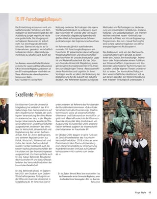 Kluge Köpfe 49
18. IFF-Forschungs­kolloquium
Tom Assmann, wissenschaftlicher Mitarbeiter
am Institut für Logistik und Materialflusstechnik
ILM der Universität Magdeburg, präsentiert auf
dem 18. Forschungskolloqium seine Arbeit zum
Thema »Definition des urbanen logistischen
Systems einer Stadt«.
Foto: Fraunhofer IFF, Daniela Martin
Methoden und Technologien zur Verbesse-
rung von industriellen Herstellungs-, Instand-
haltungs- und Logistikprozessen. Die Themen
reichten von einer neuen »Entwicklungs­
methodik auf Basis von Virtual-Engineering-
Programmen« bis zum »Visual Docking für
eine sichere optische Inspektion von Wind-
energieanlagen mit Multicoptern«.
Das Kolloquium wird von den Nachwuchs­
wissenschaftlern gern genutzt. Es bietet
ihnen die Chance, ihre Forschungs-, Promo-
tions- oder Projektarbeiten einem Publikum
aus Wissenschaftlern, Ingenieuren und Stu-
dierenden verschiedener Fachrichtungen vor-
zustellen und die eigenen Thesen unverbind-
lich zu testen. Der konstruktive Dialog mit
dem wissenschaftlichen Auditorium soll sie
auf diesem Weg bei der Weiterentwicklung
ihrer Arbeiten wirkungsvoll unterstützen.
Nutzung moderner Technologien die eigene
Wettbewerbsfähigkeit zu verbessern. Auch
das Fraunhofer IFF und die Otto-von-Gueri-
cke-Universität Magdeburg legen deshalb
großen Wert auf entsprechende Schwer-
punktsetzungen des Ingenieursnachwuchses.
Im Rahmen des jährlich stattfindenden
nunmehr 18. Forschungskolloquiums am
Fraunhofer IFF präsentierten darum elf junge
Wissenschaftlerinnen und Wissenschaftler
des Fraunhofer IFF und des Instituts für Logis-
tik und Materialflusstechnik ILM der Otto-
von-Guericke-Universität Magdeburg sowie
gemeinsamer Kompetenzzentren ihre Arbei-
ten zum diesjährigen Thema »Ressourceneffi­
ziente Produktion und Logistik«. In ihren
Vorträ­
gen wurde vor allem die Bedeutung der
Digitalisierung für die Zukunft der Industrie
deutlich. Alle Referenten bauten auf digitale
Die Entwicklung ressourcen- und um-
weltschonender Verfahren und Tech-
nologien für die Industrie spielt bei der
Ausbildung junger Ingenieure heute
eine große Rolle. Der Umgang mit
verfügbaren Ressourcen ist jedoch
nicht nur eine Frage des Umwelt­
schutzes. Ebenso wichtig ist es für
Unter­
nehmen, gerade in wirtschaftlich
turbulenten Zeiten, Alleinstellungs-
merkmale zu schaffen und durch die
Exzellente Promotion
Die Otto-von-Guericke-Universität
Magdeburg hat anlässlich des 414.
Geburtstags ihres Namenspatrons auf
dem Akademischen Festakt, der wich-
tigsten Veranstaltung der Alma Mater
im akademischen Jahr, in der Magde-
burger Johanniskirche exzellente Wis-
senschaftlerinnen und Wissenschaftler
ausgezeichnet. Im Beisein des Minis-
ters für Wirtschaft, Wissenschaft und
Digitalisierung des Landes Sachsen-
Anhalt, Prof. Dr. Armin Willingmann,
und weiteren Repräsentanten aus
Politik, Wirtschaft, Wissenschaft und
Kultur des Landes Sachsen-Anhalt
wurden hierbei traditionell auch die
besten Nachwuchswissenschaftler der
Fakultäten mit den Promotionspreisen
ausgezeichnet. Zu ihnen gehörte auch
Dr.-Ing. Fabian Behrendt, Mitarbeiter
des Fraunhofer IFF und Geschäftsstel-
lenleiter des Verbunds Produktion der
Fraunhofer-Gesellschaft.
Dr.-Ing. Behrendt schloss im Septem-
ber 2011 sein Studium zum Diplom-
Wirt­
schafts­
in­
genieur für Logistik an
der Otto-von-Guericke-Universität in
Magdeburg ab. Im Anschluss war er
unter anderem als Referent des Vorsitzenden
der Bund-Länder-Kom­
mission »Zukunft der
Verkehrsinfrastrukturfinanzierung« (Daehre-
Kommission) sowie als wissenschaftlicher
Mitarbeiter und Doktorand am Institut für Lo-
gistik und Materialfluss­
technik der Otto-von-
Guericke-Universität tätig. Im Zeitraum von
August 2012 bis September 2013 arbeitete
Fabian Behrendt zugleich als wissenschaftli-
cher Mitarbeiter im Fraunhofer IFF.
Im Oktober 2013 begann er seine Funktion
als Geschäftsstellenleiter des Fraunhofer-
Verbunds Produktion. 2016 schloss er seine
Promotion mit dem Thema »Entwicklung
eines Vorgehensmodells zur Untersuchung
multidimensionaler Ein­
flüsse auf Güterver-
kehrssysteme« mit »summa cum laude«
ab.
Dr.-Ing. Fabian Behrend (Mitte) beim traditionellen Foto
der Promovenden an der Universität Magdeburg unter
dem Denkmal ihres Namensgebers Otto von Guericke.
Foto: privat
 