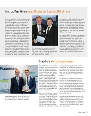 Kluge Köpfe 51
Bei einem Festakt im Bundesverkehrsministe-
rium in Berlin sind am 29. November 2016
die neuen Mitglieder der Logistics Hall of
Fame vorgestellt worden. Gastgeberin war
Staatssekretärin Dorothee Bär. Mit dem
BVL-Ehrenvorsitzenden und Ex-Otto-Vorstand
Prof. Dr. Peer Witten ist ein Vorreiter und
Vordenker des E-Commerce und der daraus
entstehenden Paket- und Expressdienstleis-
tungen in die Ruhmeshalle der Logistik auf-
genommen worden. Dass der E-Commerce-
Boom die Transport- und Logistikbranche
befeuern wird, habe Witten bereits vor Jahr-
zehnten vorausgesehen und die entsprechen-
den Grundlagen gelegt, würdigte die Jury.
Professor Witten entwickelte seit Mitte der
80er Jahre als Logistikvorstand bei der Otto
Group nicht nur Hermes zu einer erfolgrei-
chen Paketverteilungsorganisation, sondern
initiierte eine ganze Reihe von Innovationen,
die den Takt im Markt vorgaben und später
als Benchmark für den Internethandel dien-
ten. Neben der frühen Einführung virtueller
Prof. Dr. Peer Witten neues Mitglied der Logistics Hall of Fame
Seit 2015 bietet die Fraunhofer
Academy eine im deutschen Wis-
senschaftssystem einzig­
artige
Form der strategischen Kompe­
tenz­
entwicklung in der Verwer-
tung von Forschungsergebnissen
an: Das Prädikats­
pro­
gramm
»Fraunhofer-Forschungsmana-
ger/in«. Neben allgemeinen
Kompetenzen für Führungskräfte
vermittelt das Format Fertigkei-
ten an der Schnittstelle von Wis-
senschaft und Wirtschaft und
zielt auf die Erweiterung der un-
ternehmerischen Kompetenzen
der Teilnehmenden ab.
Das Fraunhofer IFF war in diesem
exklu­
siven Schulungsprogramm
mit Dr.-Ing. Fabian Behrendt ver-
treten. Der 32-Jährige ist Mitar-
beiter am Magdeburger Institut
und zugleich Leiter der Ge­
schäfts­­­
stelle des Verbunds Pro­
duk­
tion der Fraunhofer-Gesell-
schaft. In dieser Funktion verfügt
Fraunhofer-Forschungsmanager
Hans-Otto Schrader (re.), Vorstandsvorsitzender der
Otto Group, übergibt die Hall-of-Fame-Urkunde an
Prof. Dr. Peer Witten (li.), Vorsitzender des Kuratoriums
und Sprecher der Logistik-Initiative Hamburg.
Foto: Logistics Hall of Fame / Gabsch
In feierlichem Rahmen nahm Herr Dr.-Ing. Behrendt (re.)
seine Urkunde von Professor Georg Rosenfeld, Mitglied
des Fraunhofer-Vorstands, entgegen. Foto: Marc Müller
Informations- und Serviceplattformen sowie
Umweltmanagementsystemen im Ware­
housing gehörten dazu vor allem neue Liefer-
services, wie die Lieferung an allen Werkta-
gen, der 24-Stunden-Service oder frei wähl-
bare Zeitfenster. Die Laudatio für Professor
Witten, der seit dem Jahr 2000 Kurator des
Fraunhofer IFF ist, hielt Hans-Otto Schrader,
CEO der Otto Group.
Die Logistics Hall of Fame ehrt internationale
Persönlichkeiten, die sich um die Weiterent-
wicklung von Logistik und Supply Chain
Management außergewöhnlich verdient
gemacht haben. Darüber hinaus verfolgt sie
den Zweck, herausragende Leistungen in der
Logistik zu dokumentieren und Innovationen
anzustoßen. Sie will damit die Innovations-
kraft der Logistik in die Öffentlichkeit tragen
und zur Wettbewerbsfähigkeit und zum
Ansehen der Logistikbranche beitragen.
er bereits über weitreichende praktische
Erfahrungen im strate­
gischen Forschungs­
management des produktionstechnischen
Verbunds – sicher einer der Gründe, dank
derer er in dem Weiterbildungsprogramm
einen ausgezeichneten Abschluss erzielen
konnte.
Die Vermittlung strategischen Wissens ist
aber nur ein Teil des Mehrwerts des Pro-
gramms. Das mit ihm forcierte Ausbilden
instituts­
über­
greifender Netzwerke innerhalb
der Fraunhofer-Gesellschaft ist von ebenso
großer Bedeutung, betonte auch Professor
Georg Rosenfeld, Fraunhofer-Vorstand für
Technologiemarketing und Geschäftsmo­
delle,
der die Abschlussurkunden am 8. März 2017
feierlich überreichte.
Im Anschluss an das diesjährige Programm
sind bereits weitere Formate geplant. Unter
anderem soll ein Kompetenznetz »Fraun­
hofer-Forschungsmanagement« auf­
ge­
baut
werden, das die strategische Kooperation
zwischen den Fraunhofer-Instituten weiter
unterstützen soll.
 