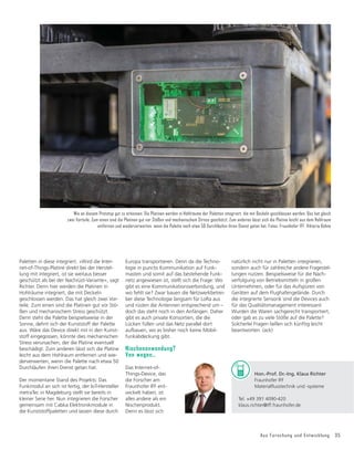 Aus Forschung und Entwicklung 35
Europa transportieren. Denn da die Techno-
logie in puncto Kommunikation auf Funk-
masten und somit auf das bestehende Funk-
netz angewiesen ist, stellt sich die Frage: Wo
gibt es eine Kommunikationsverbindung, und
wo fehlt sie? Zwar bauen die Netzwerkbetrei-
ber diese Technologie langsam für LoRa aus
und rüsten die Antennen entsprechend um –
doch das steht noch in den Anfängen. Daher
gibt es auch private Konsortien, die die
Lücken füllen und das Netz parallel dort
aufbauen, wo es bisher noch keine Mobil-
funkabdeckung gibt.
Nischenanwendung?
Von wegen…
Das Internet-of-
Things-Device, das
die Forscher am
Fraunhofer IFF ent-
wickelt haben, ist
alles andere als ein
Nischenprodukt.
Denn es lässt sich
Paletten in diese integriert. »Wird die Inter-
net-of-Things-Platine direkt bei der Herstel-
lung mit integriert, ist sie weitaus besser
geschützt als bei der Nachrüst-Variante«, sagt
Richter. Denn hier werden die Platinen in
Hohlräume integriert, die mit Deckeln
geschlossen werden. Das hat gleich zwei Vor-
teile. Zum einen sind die Platinen gut vor Stö-
ßen und mechanischem Stress geschützt.
Denn steht die Palette beispielsweise in der
Sonne, dehnt sich der Kunststoff der Palette
aus. Wäre das Device direkt mit in den Kunst-
stoff eingegossen, könnte dies mechanischen
Stress verursachen, der die Platine eventuell
beschädigt. Zum anderen lässt sich die Platine
leicht aus dem Hohlraum entfernen und wie-
derverwerten, wenn die Palette nach etwa 50
Durchläufen ihren Dienst getan hat.
Der momentane Stand des Projekts: Das
Funkmodul an sich ist fertig, der IoT-Hersteller
metraTec in Magdeburg stellt sie bereits in
kleiner Serie her. Nun integrieren die Forscher
gemeinsam mit Cabka Elektronikmodule in
die Kunststoffpaletten und lassen diese durch
natürlich nicht nur in Paletten integrieren,
sondern auch für zahlreiche andere Fragestel-
lungen nutzen. Beispielsweise für die Nach-
verfolgung von Betriebsmitteln in großen
Unternehmen, oder für das Aufspüren von
Geräten auf dem Flughafengelände. Durch
die integrierte Sensorik sind die Devices auch
für das Qualitätsmanagement interessant:
Wurden die Waren sachgerecht transportiert,
oder gab es zu viele Stöße auf die Palette?
Solcherlei Fragen ließen sich künftig leicht
beantworten. (ack)
Wie an diesem Prototyp gut zu erkennen: Die Platinen werden in Hohlräume der Paletten integriert, die mit Deckeln geschlossen werden. Das hat gleich
zwei Vorteile. Zum einen sind die Platinen gut vor Stößen und mechanischem Stress geschützt. Zum anderen lässt sich die Platine leicht aus dem Hohlraum
entfernen und wiederverwerten, wenn die Palette nach etwa 50 Durchläufen ihren Dienst getan hat. Fotos: Fraunhofer IFF, Viktoria Kühne
Hon.-Prof. Dr.-Ing. Klaus Richter
Fraunhofer IFF
0DWHULDOĠXVVWHFKQLNXQGVVWHPH
Tel. +49 391 4090-420
klaus.richter@iff.fraunhofer.de
 