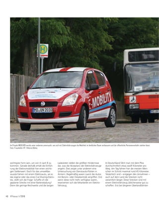 40 IFFocus 1/2018
wichtigste Form sein, um von A nach B zu
kommen. Gerade deshalb erhält die Einfüh-
rung der Elektromobilität hier einen wichti-
gen Stellenwert. Doch für das umweltbe-
wusste Fahren mit einem Elektroauto, sei es
das eigene oder das eines Car-Sharing-Diens-
tes, stellt sich die Frage: Schaffe ich die
geplante Strecke mit einer Batterieladung?
Denn die geringe Reichweite und die langen
Ladezeiten stellen die größten Hindernisse
dar, was die Akzeptanz der Elektrofahrzeuge
angeht. Dies zeigte unter anderem eine
Untersuchung von Dienstauto-Flotten in
Ämtern: Regelmäßig waren zuerst die Autos
mit Benzin- oder Dieselantrieb vergriffen. Erst
wenn diese nicht mehr verfügbar waren,
reservierten sich die Mitarbeiter ein Elektro-
fahrzeug.
In Deutschland fährt man mit dem Pkw
durchschnittlich etwa zwölf Kilometer pro
Weg. Am Tag fahren hier die meisten Men-
schen im Schnitt maximal rund 45 Kilometer.
Tatsächlich sind – entgegen den Annahmen –
auch auf dem Land die Strecken nicht
wesentlich länger. Diese Strecken sind mit
einem Elektrofahrzeug üblicherweise gut zu
schaffen. Erst bei längeren Überlandfahrten
Im Projekt MOVE@ÖV wurde unter anderem untersucht, wie sich mit Elektrofahrzeugen die Mobilität im ländlichen Raum verbessern und der öffentliche Personenverkehr stärken lässt.
Foto: Fraunhofer IFF, Viktoria Kühne
 
