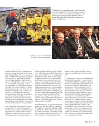 50 IFFocus 1/2018
»Nichts ist beständiger als der Wandel.« Die-
se einfache Wahrheit ist für Unternehmen
wie für die Forschung Selbstverständlichkeit
und große Herausforderung zugleich. Sie
bedeutet, wichtige Veränderungen frühzeitig
zu erkennen, daraus die richtigen Schlüsse zu
ziehen, sich selbst und die eigenen Ziele
anzupassen und die notwendigen Maßnah-
men in die Tat umzusetzen. Auch das Fraun-
hofer IFF folgt dieser Maxime seit seiner
Gründung vor über 25 Jahren. Einer, dem das
schon immer Grundlage für das eigene Han-
deln war, ist Prof. Dr.-Ing. Gerhard Müller, bis
2017 stellvertretender Institutsleiter des
Fraunhofer IFF und seit dem 1. Januar 2018
im verdienten Ruhestand.
Als einer der »Väter« des Fraunhofer IFF war
Gerhard Müller von Beginn an an dessen Auf-
bau und Erfolg maßgeblich beteiligt. Gemein-
sam mit Professor Eberhardt Gottschalk, dem
Gründer und ersten Leiter des Instituts, und
dessen späteren Nachfolger, Professor Micha-
el Schenk, wechselte er in der Wendezeit
Anfang der 90er Jahre aus dem sicheren
Angestelltenverhältnis an der Technischen
Universität Magdeburg in das Abenteuer
Fraunhofer. Gemeinsam konzipierten sie das
3URğOGHVSURGXNWLRQVWHFKQLVFKDXVJHULFKWH-
ten Forschungsinstituts und passten es an die
sich in jener Zeit dramatisch transformierende
Wirtschaftslandschaft des jungen Bundeslan-
GHV6DFKVHQ$QKDOWDQ=XJOHLFKSĠDQ]WHQVLH
dem IFF das Bewusstsein für den ständigen
Wandel und die Bedeutung von Innovation,
regelmäßiger Anpassung und Flexibilität in
die DNA. Dies war einer der Garanten für die
erfolgreiche Entwicklung des Fraunhofer IFF,
das heute zu den wichtigsten Forschungsein-
richtungen Sachsen-Anhalts zählt.
Der 1986 promovierte Gerhard Müller über-
QDKPDOVHLQHGHUHUVWHQRIğ]LHOOHQ$XI-
gaben in der damals noch jungen Fraunhofer-
Einrichtung die Leitung der Abteilung
Instandhaltungs- und Servicemanagement.
Fraunhofer IFF gratuliert Professor Gerhard Müller zum Ruhestand
1994, das IFF war mittlerweile ein eigenstän-
diges Institut, wurde ihm die Leitung der
Hauptabteilung Planung und Logistik übertra-
gen. Zugleich wurde er Mitglied im Direktori-
um des IFF. 2001 folgte mit dem Aufbau neu-
er Geschäftsfelder der Wechsel zur Leitung
der Hauptabteilung Produktions- und Anla-
genmanagement und die Ernennung zum
stellvertretenden Institutsleiter. Institutsleiter
Michael Schenk, Gerhard Müller nicht nur
wegen ihrer vielen gemeinsamen Fußballspie-
le eng verbunden, würdigte ihn anlässlich
dessen 60. Geburtstags als wichtigen Strate-
gen des Instituts. Schenk, der Stürmer, schnell
und laut voran, und Müller, der sogenannte
Ausputzer. Der, der die Übersicht über das
gesamte Spielfeld hat. Der weiß, wenn es kri-
tisch wird, und den Einschlag verhindert, so
beschrieb es Professor Schenk augenzwin-
kernd.
Richtfest des Virtual Devlopment and Training Centre im Magdeburger
Wissenschaftshafen. Einschlagen des symbolischen letzten Nagels.
Foto: Fraunhofer IFF, Viktoria Kühne
Zum Ehrenkolloquium anlässlich des 70. Geburtstags von Prof. Eberhard Gottschalk
im Fraunhofer IFF: Professor Gerhard Müller (li), Professor Eberhardt Gottschalk
(mi), Professor Michael Schenk. Foto: Fraunhofer IFF
 