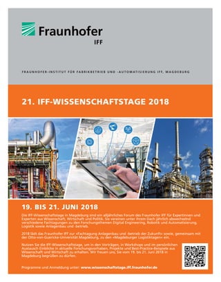 IFFocus 1/2018
Herausgeber: Fraunhofer-Institut für
Fabrikbetrieb und -automatisierung IFF
Univ.-Prof. Dr.-Ing. habil. Prof. E. h.
Dr. h. c. mult. Michael Schenk
Sandtorstraße 22
39106 Magdeburg | Deutschland
Telefon +49 391 4090-0
Telefax +49 391 4090-596
ideen@iff.fraunhofer.de
www.iff.fraunhofer.de
ISSN 1862-5320
Redaktion:
René Maresch M.A. (mar),
Dr. Janine van Ackeren (ack),
Ulrike Christoforidis (chr),
Manfred Schulze (ms),
Milena Stiefermann (sti),
Daniel Korenev (kor)
presse@iff.fraunhofer.de
Gestaltung:
Ina Dähre
Herstellung: Harzdruckerei GmbH
Impressum
Alle Rechte vorbehalten. Für den Inhalt
der Beiträge zeichnen die Autoreninnen
und Autoren verantwortlich. Dieses Werk
ist einschließlich aller seiner Teile urhe-
berrechtlich geschützt. Jede Verwertung,
die über die engen Grenzen des Urhe-
berrechtsgesetzes hinausgeht, ist ohne
schriftliche Zustimmung des Herausgebers
unzulässig und strafbar. Dies gilt insbeson-
dere für Vervielfältigungen, Übersetzungen,
0LNURYHUğOPXQJHQVRZLHGLH6SHLFKHUXQJ
in elektronischen Systemen. Die Wie-
dergabe von Warenbezeichnungen und
Handelsnamen in dieser Veröffentlichung
berechtigt nicht zu der Annahme, dass
solche Bezeichnungen im Sinne der Waren-
zeichen- und Markenschutz-Gesetzgebung
als frei zu betrachten wären und deshalb
von jedermann benutzt werden dürften.
Soweit in diesem Werk direkt oder indirekt
auf Gesetze, Vorschriften oder Richtlinien
(z. B. DIN, VDI) Bezug genommen oder aus
ihnen zitiert worden ist, kann der Verlag
keine Gewähr für Richtigkeit, Vollständig-
keit oder Aktualität übernehmen.
© 06/2018 Fraunhofer-Institut für Fabrikbetrieb und -automatisierung IFF
Foto:
Fraunhofer
IFF,
Andreas
Süß
11. bis 15. Juni 2018
Cebit, Hannover
11. bis 15. Juni 2018
Achema, Frankfurt am Main
17. bis 19. Oktober 2018
Deutscher Logistik Kongress, Berlin
Ausblick
19. bis 21. Juni 2018
21. IFF-Wissenschaftstage,
Magdeburg
19. bis 22. Juni 2018
Automatica, München
19. Oktober 2018
Tagung »Digitalisierung auf dem Hallenboden
angekommen!? Erfolgbilanz zur Prozessopti-
mierung im Mittelstand«, Frankfurt am Main
25. bis 26. Oktober 2018
Smart Process Manufacturing Kongress,
Würzburg
27. bis 29. November 2018
SPS IPC Drives, Nürnberg
Auf diesen Veranstaltungen treffen
Sie die Forscherinnen und Forscher
des Fraunhofer-Instituts für Fabrik-
betrieb und -automatisierung IFF.
 