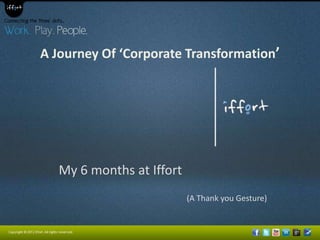 A Journey Of ‘Corporate Transformation’




   My 6 months at Iffort
                           (A Thank you Gesture)
 