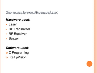 OPEN SOURCE SOFTWARE/HARDWARE USED:
Hardware used:
 Laser
 RF Transmitter
 RF Receiver
 Buzzer
Software used:
 C Programing
 Keil µVision
 