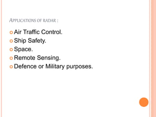 APPLICATIONS OF RADAR :
 Air Traffic Control.
 Ship Safety.
 Space.
 Remote Sensing.
 Defence or Military purposes.
 