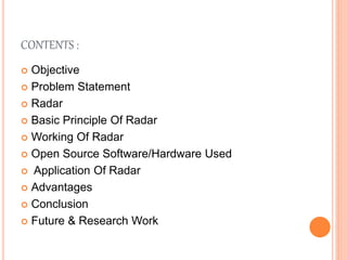 CONTENTS :
 Objective
 Problem Statement
 Radar
 Basic Principle Of Radar
 Working Of Radar
 Open Source Software/Hardware Used
 Application Of Radar
 Advantages
 Conclusion
 Future & Research Work
 