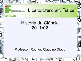 História da Ciência 2011/02 Professor: Rodrigo Claudino Diogo Licenciatura em Física 