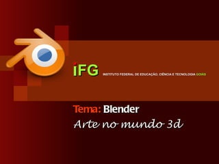 iFG  INSTITUTO FEDERAL DE EDUCAÇÃO, CIÊNCIA E TECNOLOGIA  GOIÁS Tema:  Blender Arte no mundo 3d 