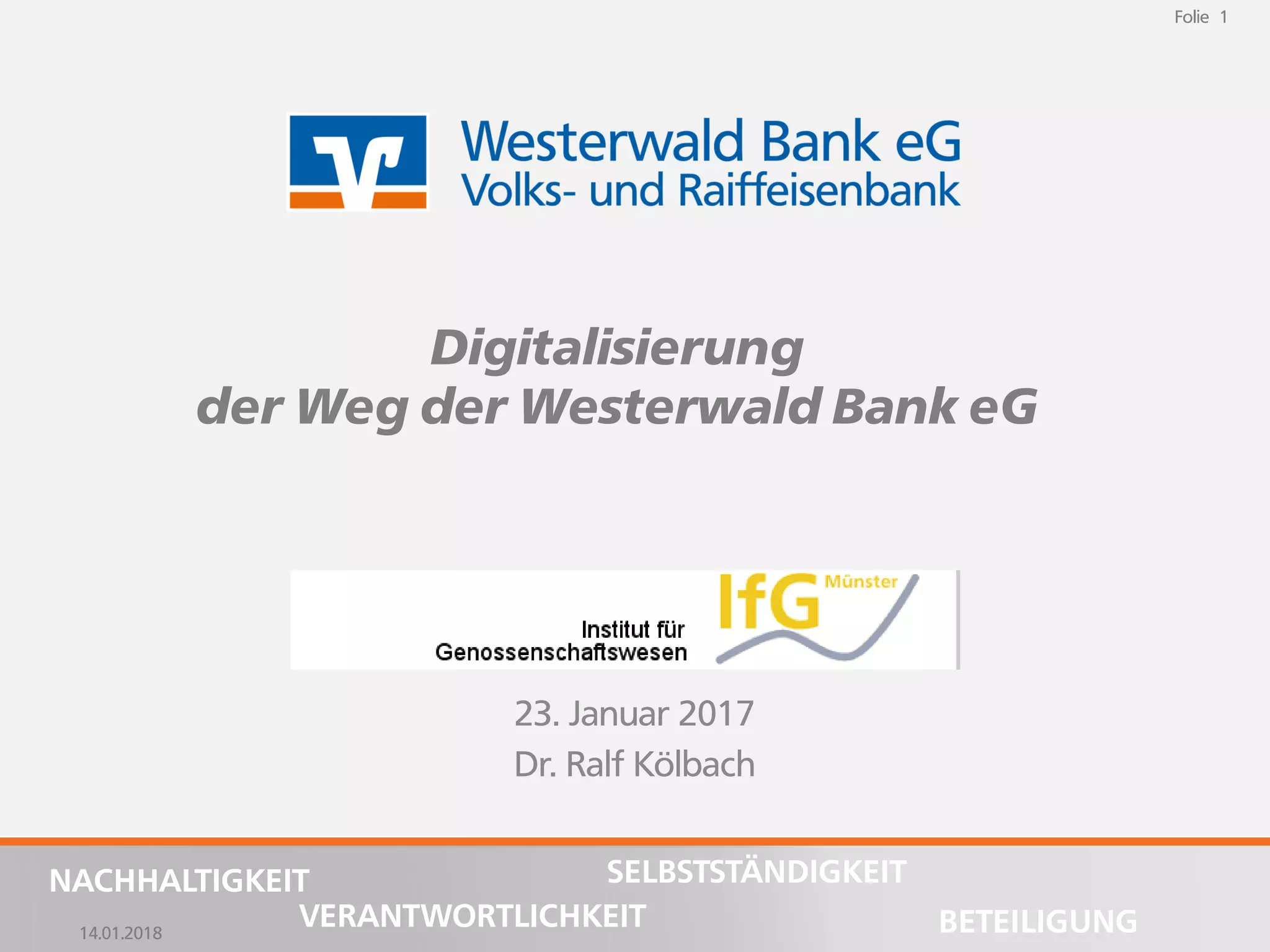 14.01.2018
Folie 1
NACHHALTIGKEIT
BETEILIGUNG
SELBSTSTÄNDIGKEIT
VERANTWORTLICHKEIT
Folie 1
14.01.2018
NACHHALTIGKEIT
BETEILIGUNG
SELBSTSTÄNDIGKEIT
VERANTWORTLICHKEIT
23. Januar 2017
Dr. Ralf Kölbach
Digitalisierung
der Weg der Westerwald Bank eG
 
