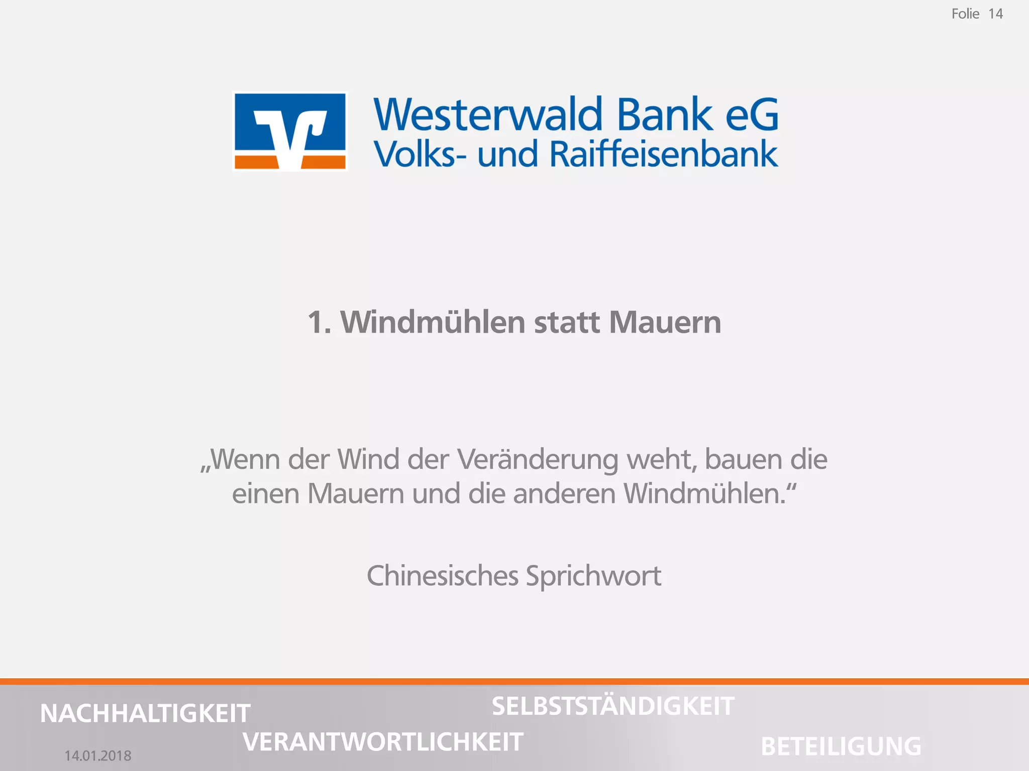 14.01.2018
Folie 14
NACHHALTIGKEIT
BETEILIGUNG
SELBSTSTÄNDIGKEIT
VERANTWORTLICHKEIT
Folie 14
14.01.2018
NACHHALTIGKEIT
BETEILIGUNG
SELBSTSTÄNDIGKEIT
VERANTWORTLICHKEIT
1. Windmühlen statt Mauern
„Wenn der Wind der Veränderung weht, bauen die
einen Mauern und die anderen Windmühlen.“
Chinesisches Sprichwort
 