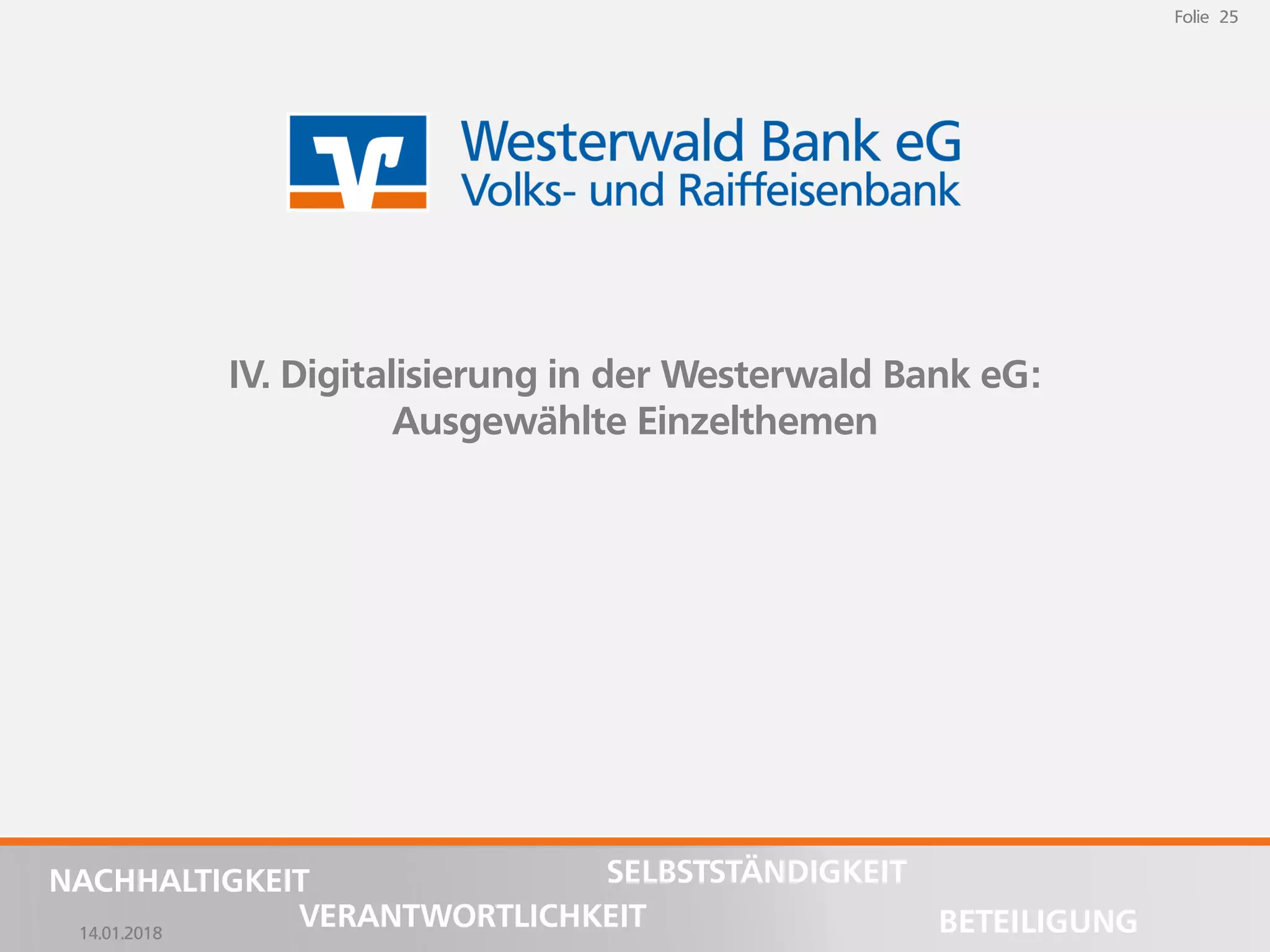 14.01.2018
Folie 25
NACHHALTIGKEIT
BETEILIGUNG
SELBSTSTÄNDIGKEIT
VERANTWORTLICHKEIT
Folie 25
14.01.2018
NACHHALTIGKEIT
BETEILIGUNG
SELBSTSTÄNDIGKEIT
VERANTWORTLICHKEIT
IV. Digitalisierung in der Westerwald Bank eG:
Ausgewählte Einzelthemen
 
