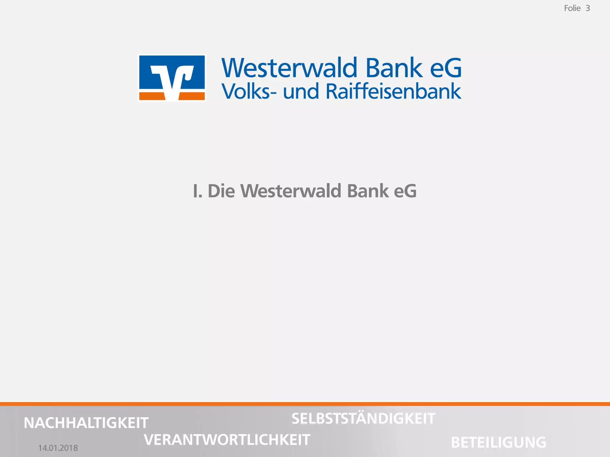 14.01.2018
Folie 3
NACHHALTIGKEIT
BETEILIGUNG
SELBSTSTÄNDIGKEIT
VERANTWORTLICHKEIT
Folie 3
14.01.2018
NACHHALTIGKEIT
BETEILIGUNG
SELBSTSTÄNDIGKEIT
VERANTWORTLICHKEIT
I. Die Westerwald Bank eG
 