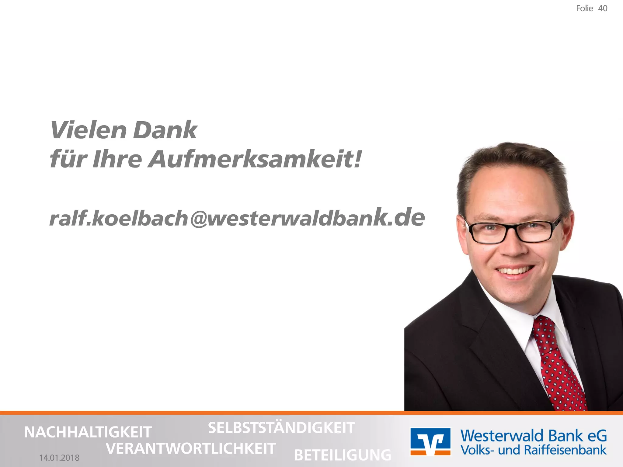 14.01.2018
Folie 40
NACHHALTIGKEIT
BETEILIGUNG
SELBSTSTÄNDIGKEIT
VERANTWORTLICHKEIT
Vielen Dank
für Ihre Aufmerksamkeit!
ralf.koelbach@westerwaldbank.de
 