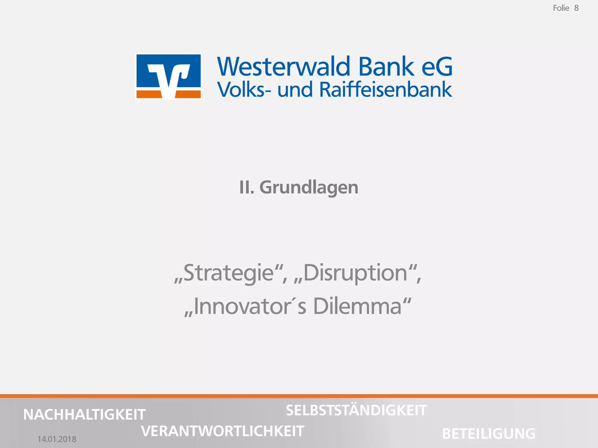 14.01.2018
Folie 8
NACHHALTIGKEIT
BETEILIGUNG
SELBSTSTÄNDIGKEIT
VERANTWORTLICHKEIT
Folie 8
14.01.2018
NACHHALTIGKEIT
BETEILIGUNG
SELBSTSTÄNDIGKEIT
VERANTWORTLICHKEIT
II. Grundlagen
„Strategie“, „Disruption“,
„Innovator´s Dilemma“
 