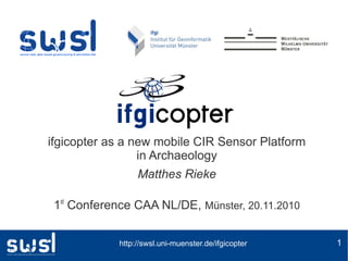 http://swsl.uni-muenster.de/ifgicopter 1
ifgicopter as a new mobile CIR Sensor Platform
in Archaeology
Matthes Rieke
1st
Conference CAA NL/DE, Münster, 20.11.2010
 