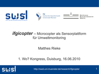 ifgicopter – Microcopter als Sensorplattform
            für Umweltmonitoring


                Matthes Rieke


   1. Wo? Kongress, Duisburg, 16.06.2010

            http://swsl.uni-muenster.de/research/ifgicopter   1
 