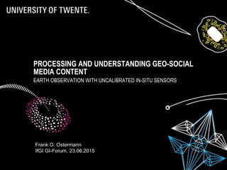 PROCESSING AND UNDERSTANDING GEO-SOCIAL
MEDIA CONTENT
EARTH OBSERVATION WITH UNCALIBRATED IN-SITU SENSORS
Frank O. Ostermann
IfGI GI-Forum, 23.06.2015
 