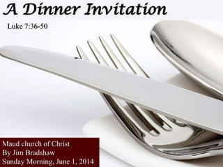 A Dinner Invitation
Luke 7:36-50
Maud church of Christ
By Jim Bradshaw
Sunday Morning, June 1, 2014
 