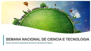 1
SEMANA NACIONAL DE CIENCIA E TECNOLOGIA
Desenvolvimento Sustentável através do Saneamento Básico
 